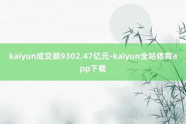 kaiyun成交额9302.47亿元-kaiyun全站体育app下载