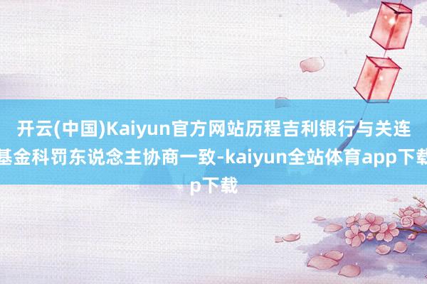 开云(中国)Kaiyun官方网站历程吉利银行与关连基金科罚东说念主协商一致-kaiyun全站体育app下载