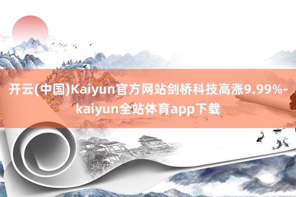 开云(中国)Kaiyun官方网站剑桥科技高涨9.99%-kaiyun全站体育app下载