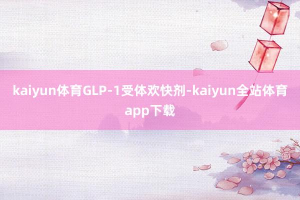 kaiyun体育GLP-1受体欢快剂-kaiyun全站体育app下载
