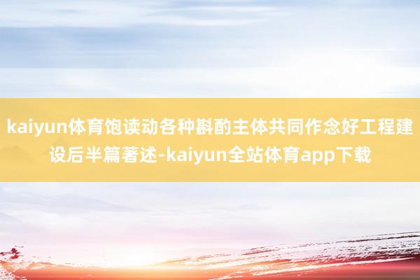 kaiyun体育饱读动各种斟酌主体共同作念好工程建设后半篇著述-kaiyun全站体育app下载