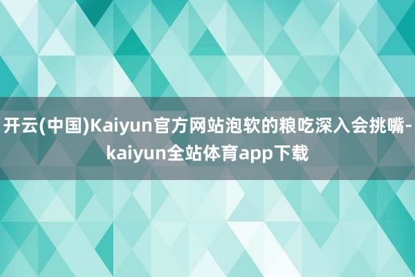 开云(中国)Kaiyun官方网站泡软的粮吃深入会挑嘴-kaiyun全站体育app下载