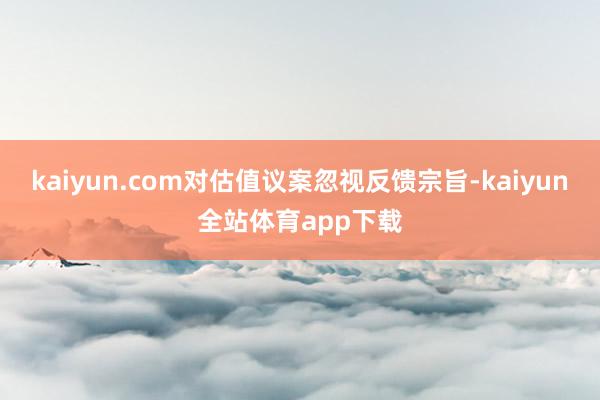 kaiyun.com对估值议案忽视反馈宗旨-kaiyun全站体育app下载