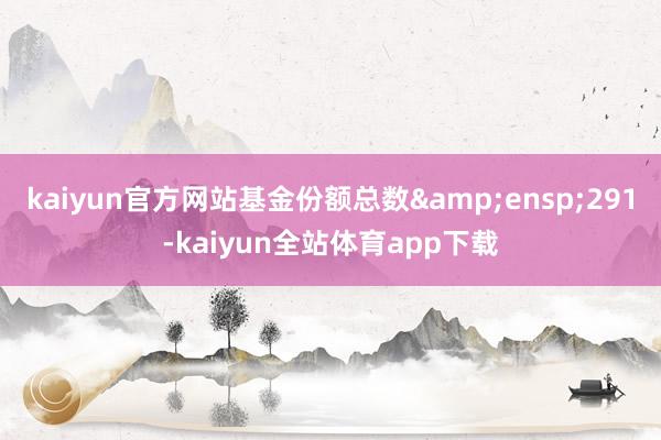 kaiyun官方网站基金份额总数 291-kaiyun全站体育app下载