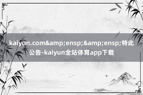kaiyun.com&ensp;&ensp;特此公告-kaiyun全站体育app下载