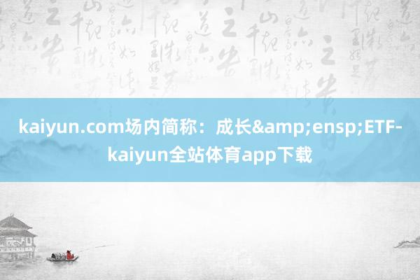 kaiyun.com场内简称：成长&ensp;ETF-kaiyun全站体育app下载