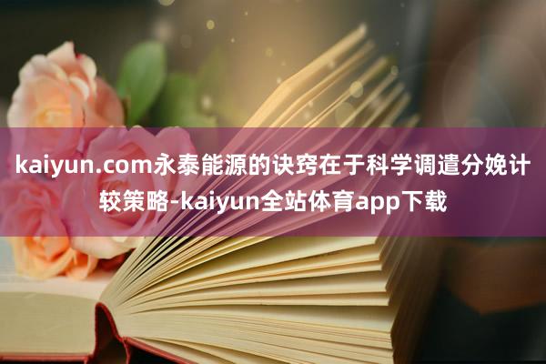 kaiyun.com永泰能源的诀窍在于科学调遣分娩计较策略-kaiyun全站体育app下载