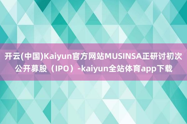 开云(中国)Kaiyun官方网站MUSINSA正研讨初次公开募股（IPO）-kaiyun全站体育app下载