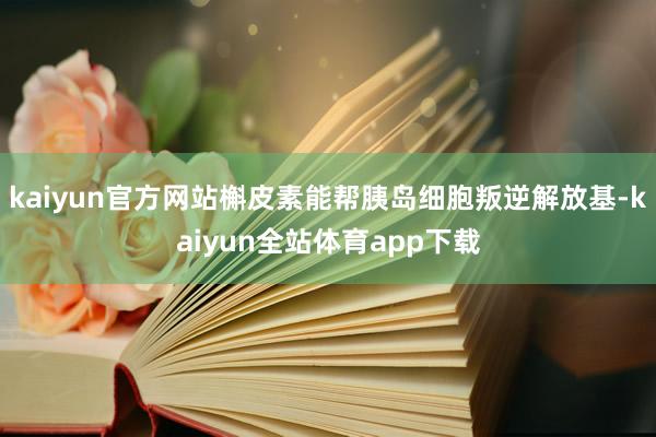 kaiyun官方网站槲皮素能帮胰岛细胞叛逆解放基-kaiyun全站体育app下载