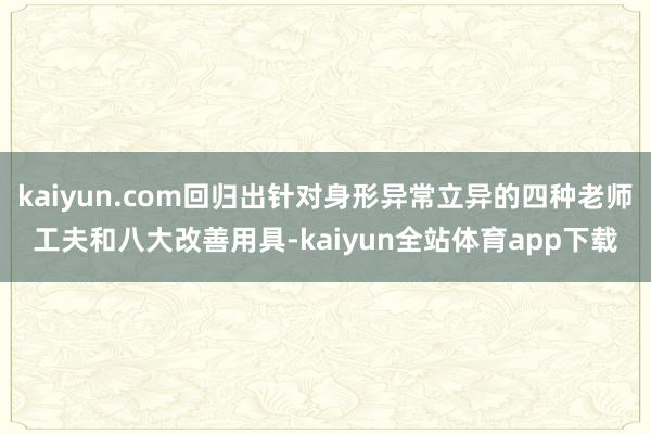 kaiyun.com回归出针对身形异常立异的四种老师工夫和八大改善用具-kaiyun全站体育app下载
