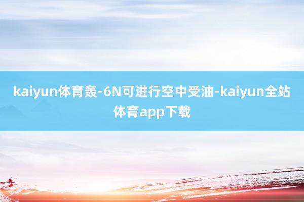 kaiyun体育轰-6N可进行空中受油-kaiyun全站体育app下载