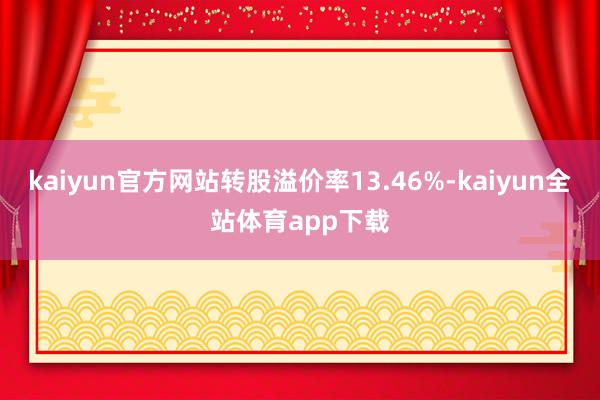 kaiyun官方网站转股溢价率13.46%-kaiyun全站体育app下载