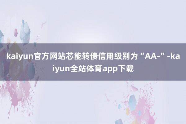 kaiyun官方网站芯能转债信用级别为“AA-”-kaiyun全站体育app下载