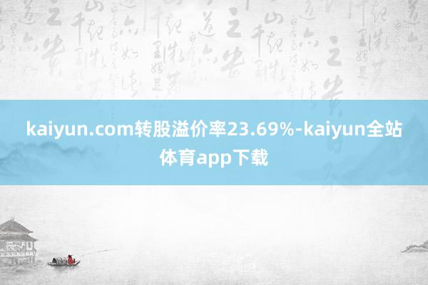 kaiyun.com转股溢价率23.69%-kaiyun全站体育app下载