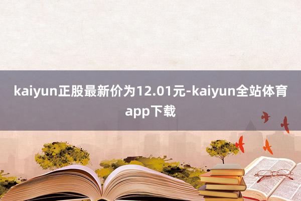 kaiyun正股最新价为12.01元-kaiyun全站体育app下载