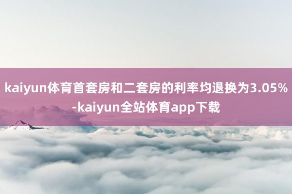 kaiyun体育首套房和二套房的利率均退换为3.05%-kaiyun全站体育app下载