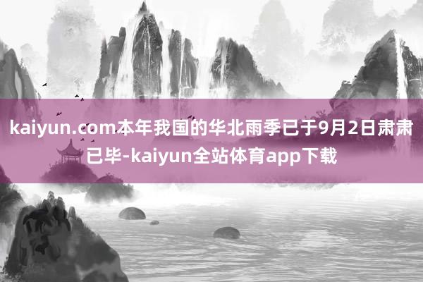kaiyun.com本年我国的华北雨季已于9月2日肃肃已毕-kaiyun全站体育app下载