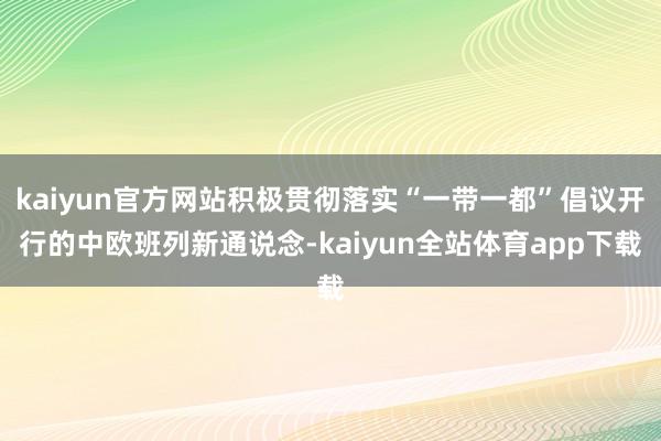 kaiyun官方网站积极贯彻落实“一带一都”倡议开行的中欧班列新通说念-kaiyun全站体育app下载