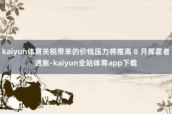 kaiyun体育关税带来的价钱压力将推高 8 月挥霍者通胀-kaiyun全站体育app下载