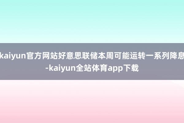 kaiyun官方网站好意思联储本周可能运转一系列降息-kaiyun全站体育app下载