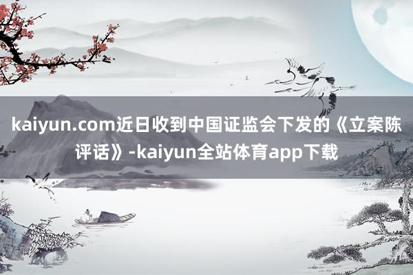 kaiyun.com近日收到中国证监会下发的《立案陈评话》-kaiyun全站体育app下载
