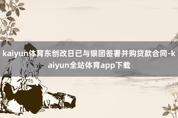 kaiyun体育东创改日已与银团签署并购贷款合同-kaiyun全站体育app下载
