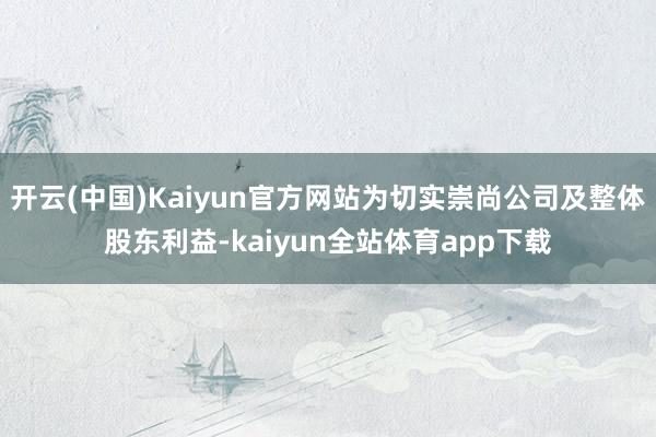 开云(中国)Kaiyun官方网站为切实崇尚公司及整体股东利益-kaiyun全站体育app下载