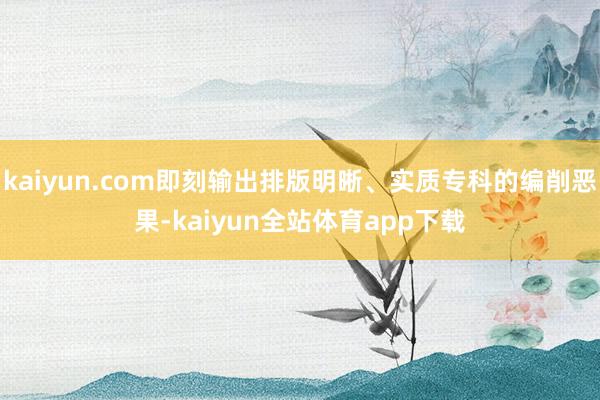 kaiyun.com即刻输出排版明晰、实质专科的编削恶果-kaiyun全站体育app下载