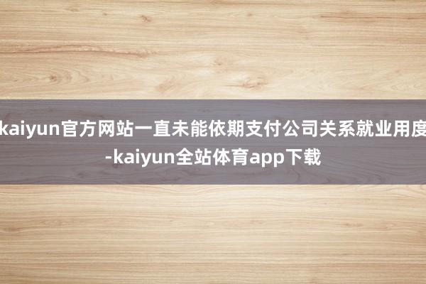 kaiyun官方网站一直未能依期支付公司关系就业用度-kaiyun全站体育app下载