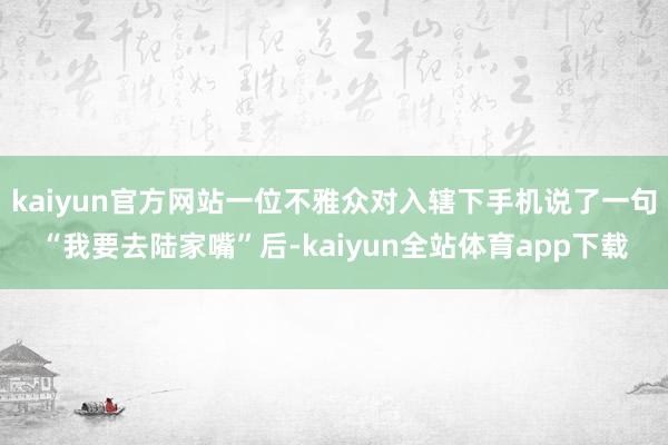 kaiyun官方网站一位不雅众对入辖下手机说了一句“我要去陆家嘴”后-kaiyun全站体育app下载