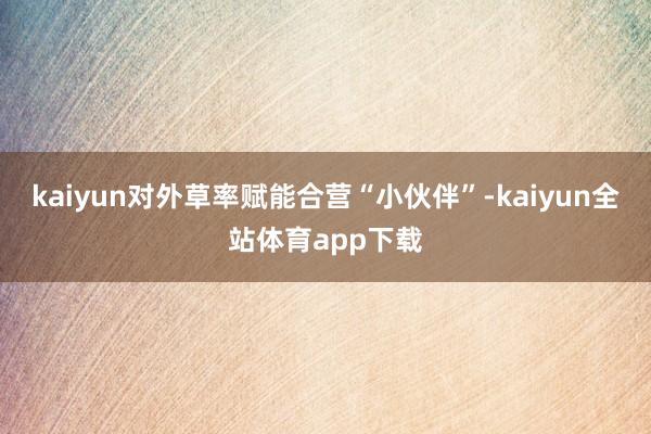 kaiyun对外草率赋能合营“小伙伴”-kaiyun全站体育app下载