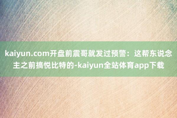 kaiyun.com开盘前震哥就发过预警:这帮东说念主之前搞悦比特的-kaiyun全站体育app下载