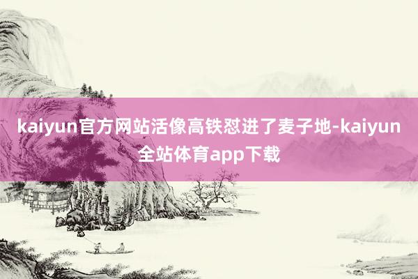 kaiyun官方网站活像高铁怼进了麦子地-kaiyun全站体育app下载