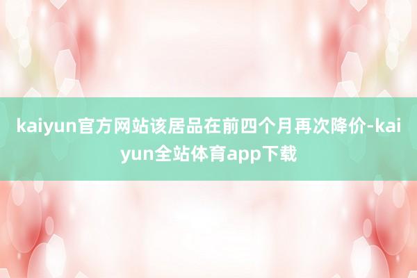 kaiyun官方网站该居品在前四个月再次降价-kaiyun全站体育app下载