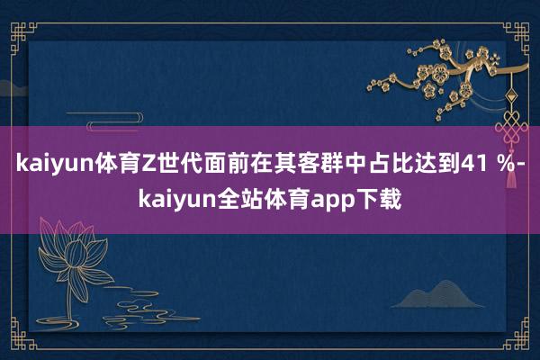 kaiyun体育Z世代面前在其客群中占比达到41 %-kaiyun全站体育app下载