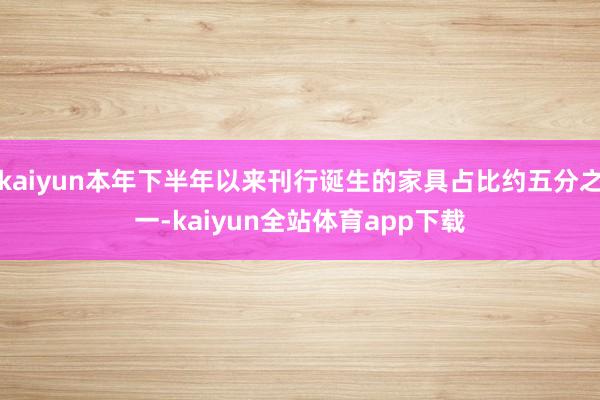 kaiyun本年下半年以来刊行诞生的家具占比约五分之一-kaiyun全站体育app下载
