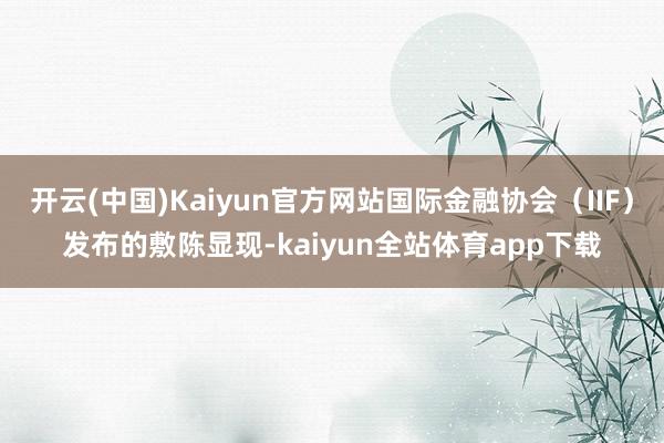 开云(中国)Kaiyun官方网站国际金融协会（IIF）发布的敷陈显现-kaiyun全站体育app下载