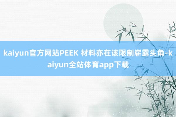 kaiyun官方网站PEEK 材料亦在该限制崭露头角-kaiyun全站体育app下载