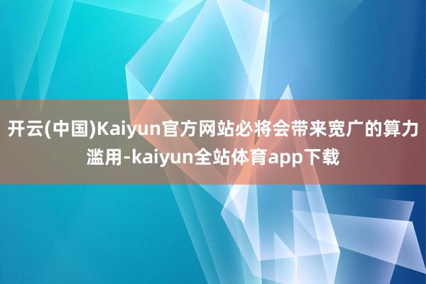 开云(中国)Kaiyun官方网站必将会带来宽广的算力滥用-kaiyun全站体育app下载