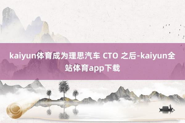 kaiyun体育成为理思汽车 CTO 之后-kaiyun全站体育app下载