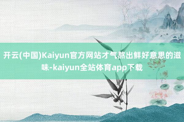 开云(中国)Kaiyun官方网站才气熬出鲜好意思的滋味-kaiyun全站体育app下载