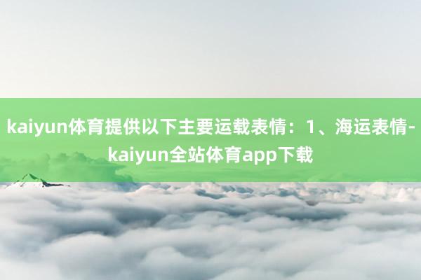 kaiyun体育提供以下主要运载表情:1、海运表情-kaiyun全站体育app下载