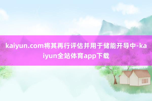 kaiyun.com将其再行评估并用于储能开导中-kaiyun全站体育app下载