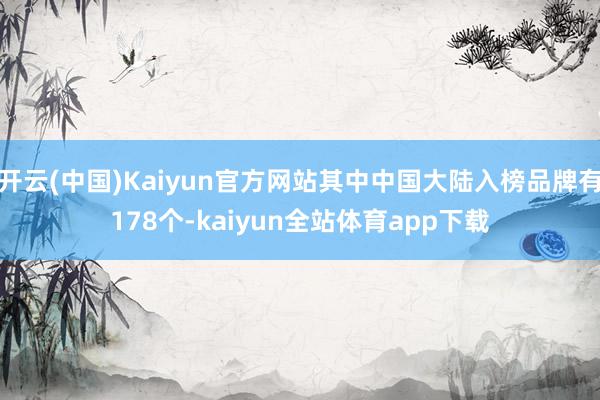 开云(中国)Kaiyun官方网站其中中国大陆入榜品牌有178个-kaiyun全站体育app下载