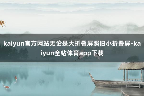 kaiyun官方网站无论是大折叠屏照旧小折叠屏-kaiyun全站体育app下载