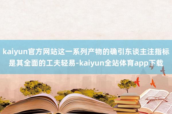kaiyun官方网站这一系列产物的确引东谈主注指标是其全面的工夫轻易-kaiyun全站体育app下载