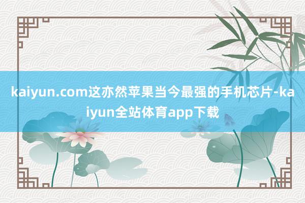 kaiyun.com这亦然苹果当今最强的手机芯片-kaiyun全站体育app下载