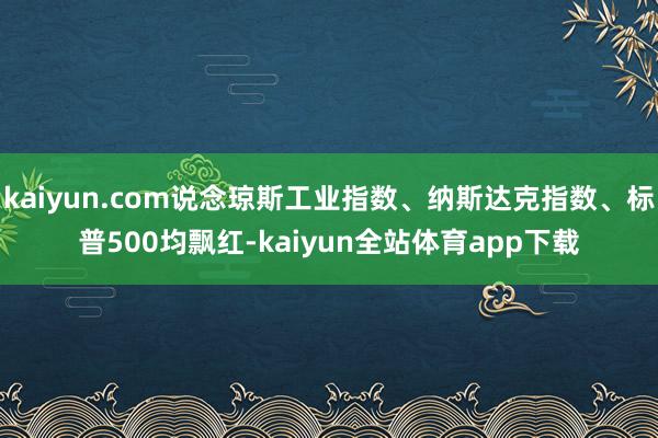 kaiyun.com说念琼斯工业指数、纳斯达克指数、标普500均飘红-kaiyun全站体育app下载