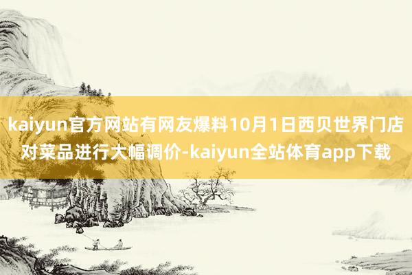 kaiyun官方网站有网友爆料10月1日西贝世界门店对菜品进行大幅调价-kaiyun全站体育app下载