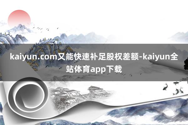 kaiyun.com又能快速补足股权差额-kaiyun全站体育app下载